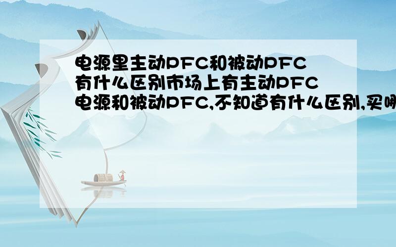 电源里主动PFC和被动PFC有什么区别市场上有主动PFC电源和被动PFC,不知道有什么区别,买哪种好?