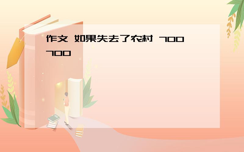 作文 如果失去了农村 700700