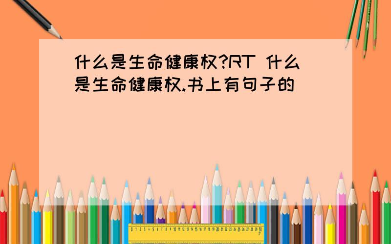 什么是生命健康权?RT 什么是生命健康权.书上有句子的