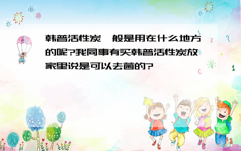 韩普活性炭一般是用在什么地方的呢?我同事有买韩普活性炭放家里说是可以去菌的?