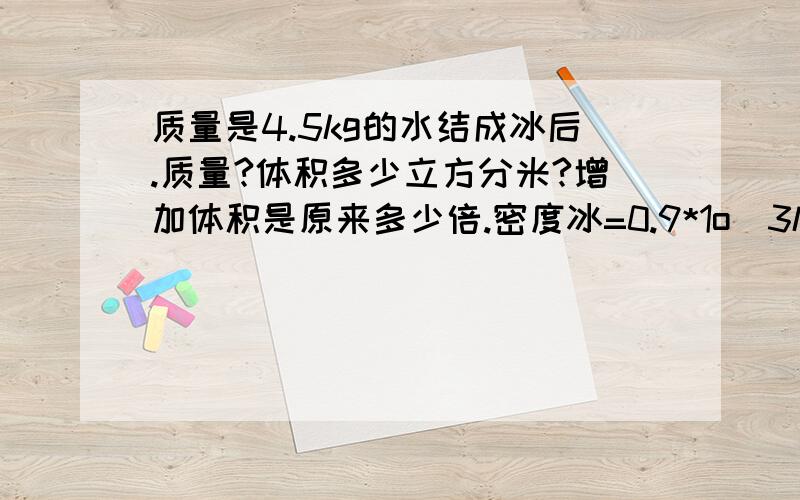 质量是4.5kg的水结成冰后.质量?体积多少立方分米?增加体积是原来多少倍.密度冰=0.9*1o^3kg/m^3要写 要写 已知 求