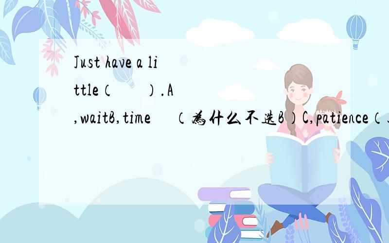 Just have a little（      ）.A,waitB,time     （为什么不选B）C,patience（这是答案）D,rest  【为什么不选B】