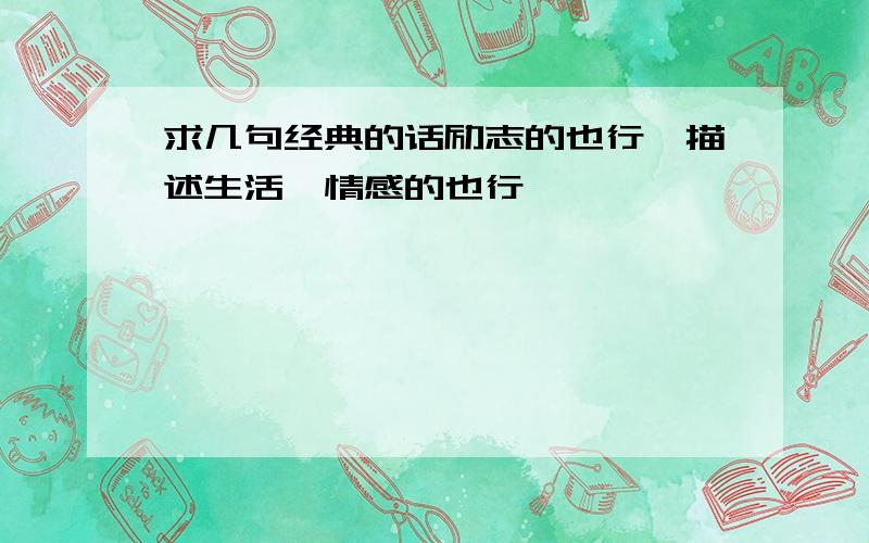 求几句经典的话励志的也行、描述生活、情感的也行