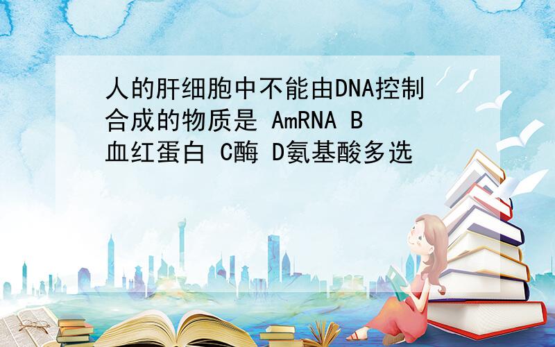 人的肝细胞中不能由DNA控制合成的物质是 AmRNA B血红蛋白 C酶 D氨基酸多选
