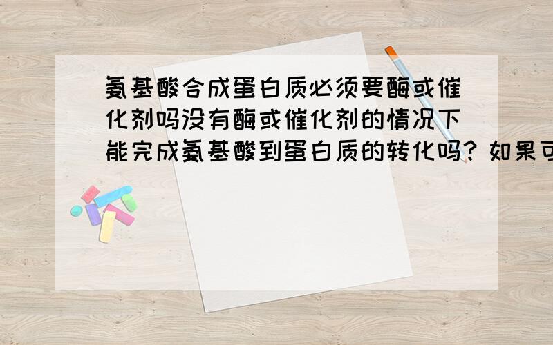 氨基酸合成蛋白质必须要酶或催化剂吗没有酶或催化剂的情况下能完成氨基酸到蛋白质的转化吗？如果可以不需要那么 原始大气能提供适合生成蛋白质的环境吗？这个是氧化反应还是还原反