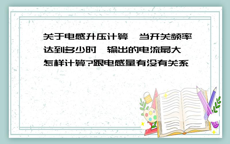 关于电感升压计算,当开关频率达到多少时,输出的电流最大,怎样计算?跟电感量有没有关系