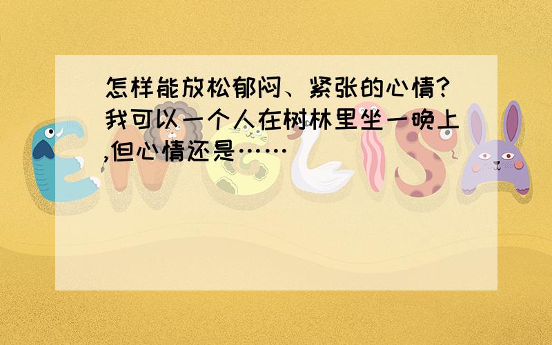 怎样能放松郁闷、紧张的心情?我可以一个人在树林里坐一晚上,但心情还是……