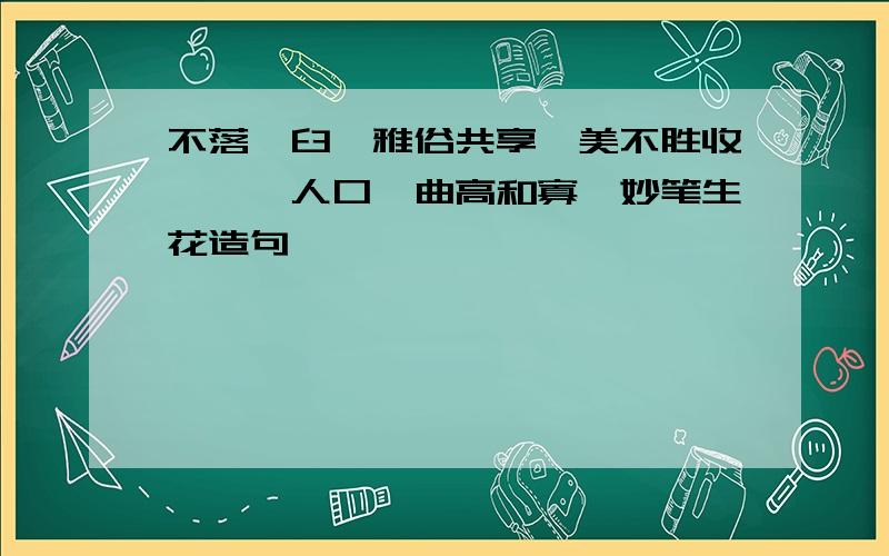 不落窠臼,雅俗共享,美不胜收,脍炙人口,曲高和寡,妙笔生花造句