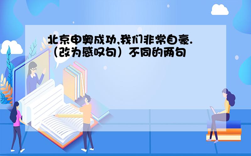 北京申奥成功,我们非常自豪.（改为感叹句）不同的两句