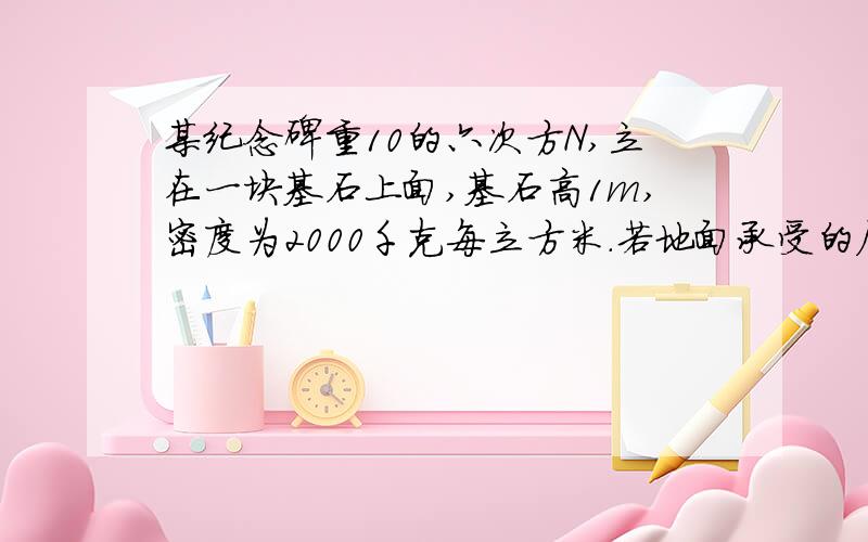 某纪念碑重10的六次方N,立在一块基石上面,基石高1m,密度为2000千克每立方米.若地面承受的压强不能超过70000Pa.求基石的底面积至少多大?（g取10n/kg）