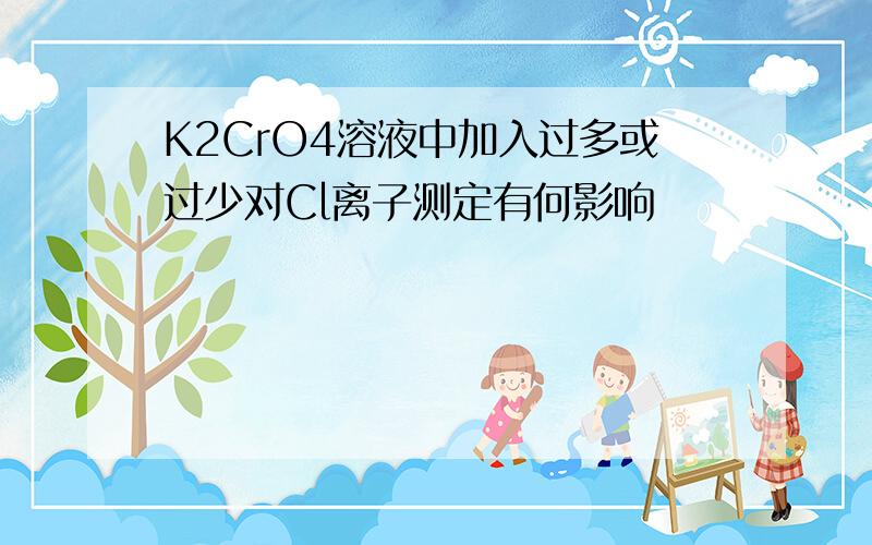 K2CrO4溶液中加入过多或过少对Cl离子测定有何影响