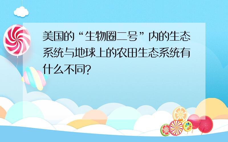 美国的“生物圈二号”内的生态系统与地球上的农田生态系统有什么不同?