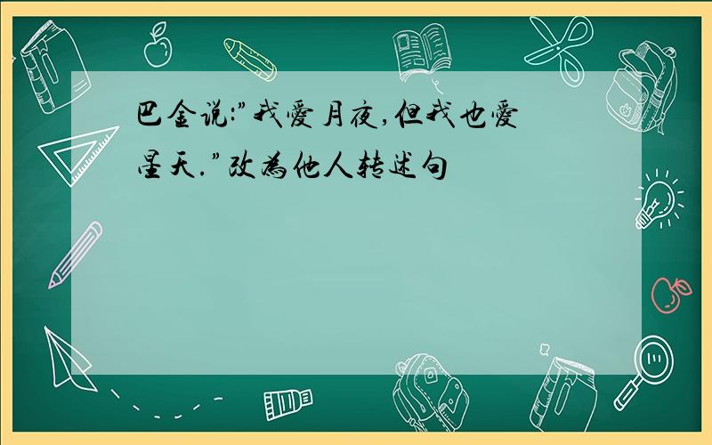 巴金说:”我爱月夜,但我也爱星天.”改为他人转述句