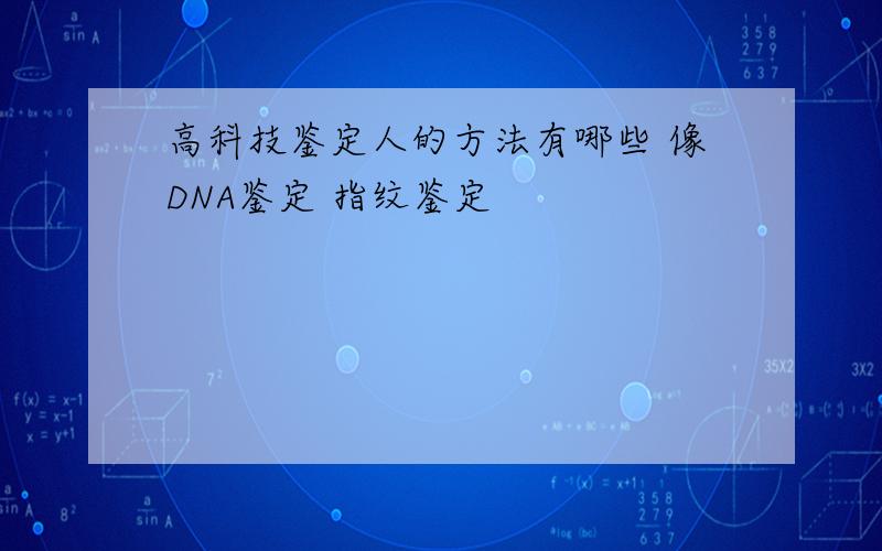 高科技鉴定人的方法有哪些 像DNA鉴定 指纹鉴定