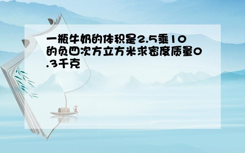 一瓶牛奶的体积是2.5乘10的负四次方立方米求密度质量0.3千克