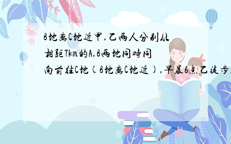 B地离C地近甲,乙两人分别从相距7km的A,B两地同时同向前往C地(B地离C地近),早晨6点乙徒步从B地出发,甲骑自行车在早晨6点15分从A地出发追赶乙,速度是乙的1.5倍,在上午8时45分追上乙,求甲骑自行