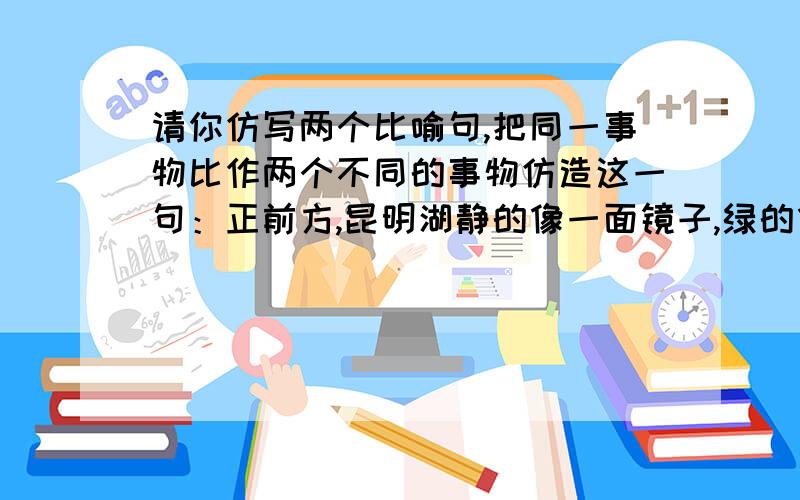 请你仿写两个比喻句,把同一事物比作两个不同的事物仿造这一句：正前方,昆明湖静的像一面镜子,绿的像一块碧玉.