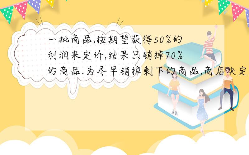 一批商品,按期望获得50%的利润来定价,结果只销掉70%的商品.为尽早销掉剩下的商品,商店决定按定价打折扣出售.这样所获得的全部利润,是原来所期望利润的82%.问打了多少折扣?