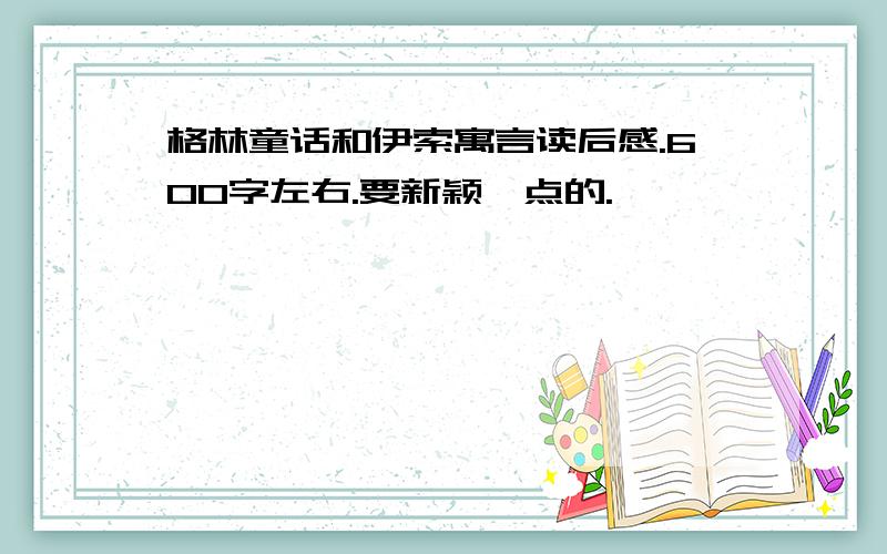 格林童话和伊索寓言读后感.600字左右.要新颖一点的.