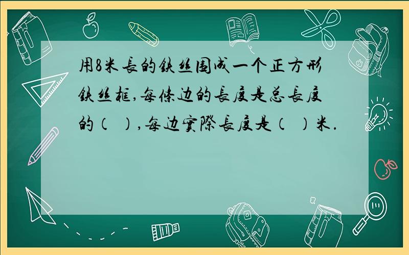 用8米长的铁丝围成一个正方形铁丝框,每条边的长度是总长度的（ ）,每边实际长度是（ ）米.