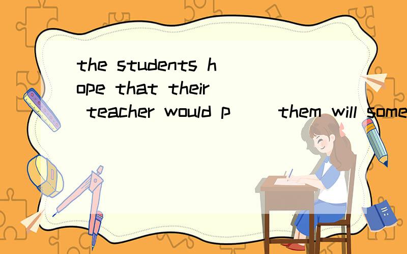 the students hope that their teacher would p__ them will some information about the picnic plan