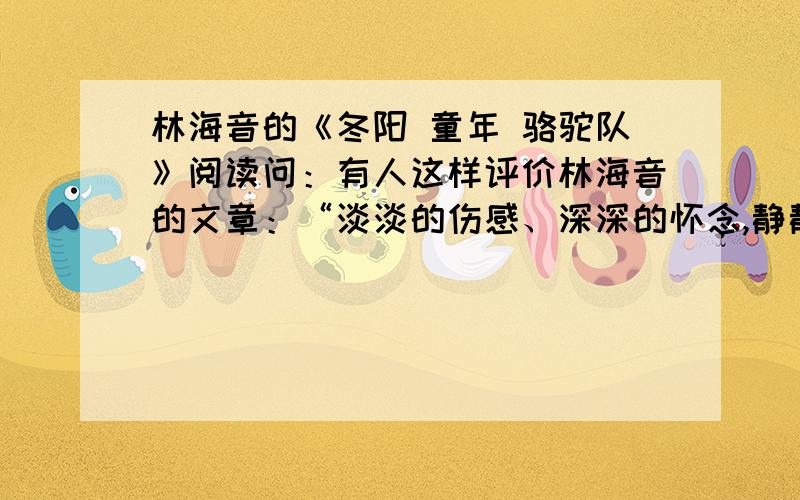 林海音的《冬阳 童年 骆驼队》阅读问：有人这样评价林海音的文章：“淡淡的伤感、深深的怀念,静静流淌在字里行间.”本文也有这样的特点,请举例说明.骆驼队来了,停在我家的门前.它们