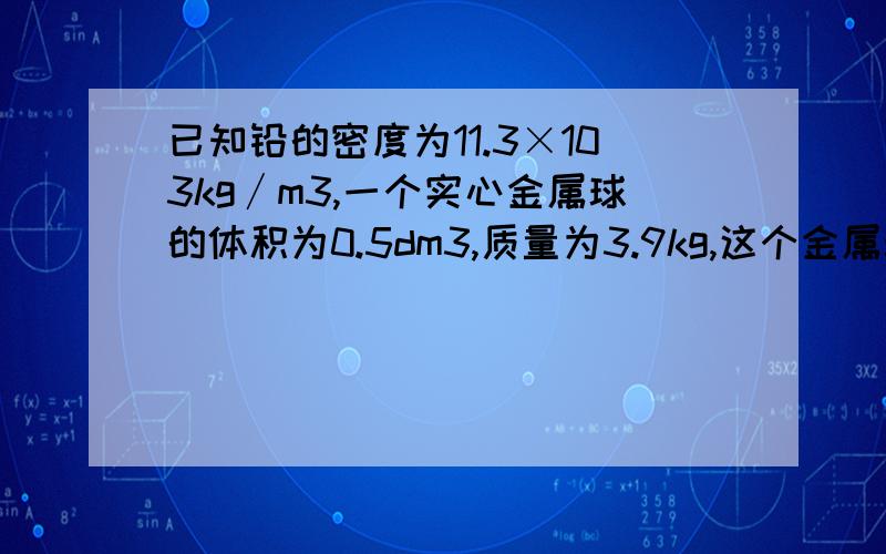 已知铅的密度为11.3×103kg∕m3,一个实心金属球的体积为0.5dm3,质量为3.9kg,这个金属球是实心还是空心?（要两个解决方案）