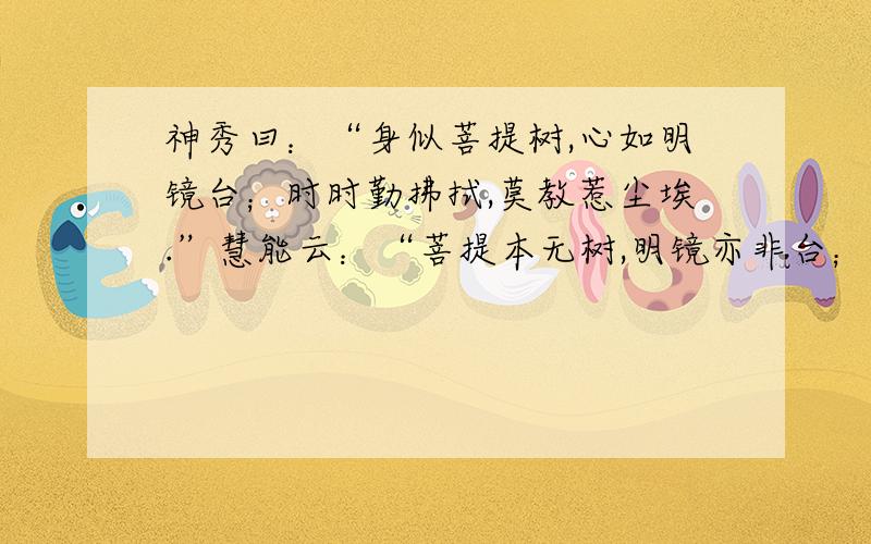 神秀曰：“身似菩提树,心如明镜台；时时勤拂拭,莫教惹尘埃.”慧能云：“菩提本无树,明镜亦非台；本来无一物,何处惹尘埃?”