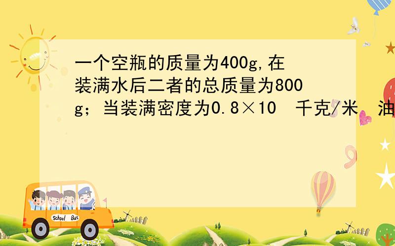 一个空瓶的质量为400g,在装满水后二者的总质量为800g；当装满密度为0.8×10³千克/米³油后.求总质量为多少?