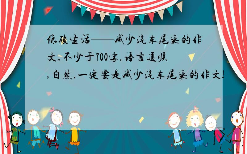 低碳生活——减少汽车尾气的作文,不少于700字.语言通顺,自然.一定要是减少汽车尾气的作文!