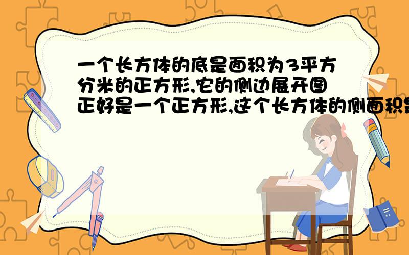 一个长方体的底是面积为3平方分米的正方形,它的侧边展开图正好是一个正方形,这个长方体的侧面积是多少平