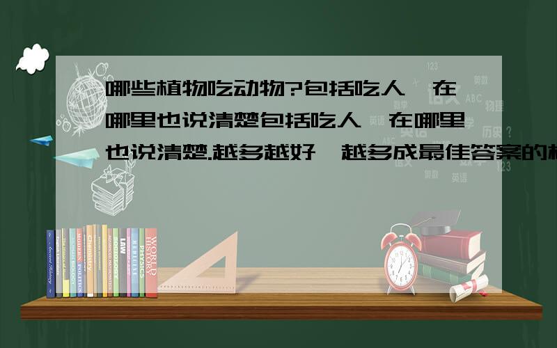 哪些植物吃动物?包括吃人,在哪里也说清楚包括吃人,在哪里也说清楚.越多越好,越多成最佳答案的机会越大(^o^)