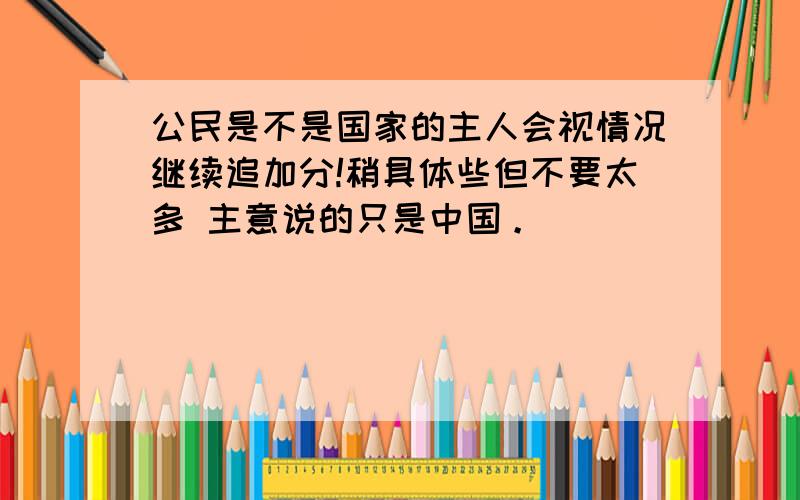 公民是不是国家的主人会视情况继续追加分!稍具体些但不要太多 主意说的只是中国。