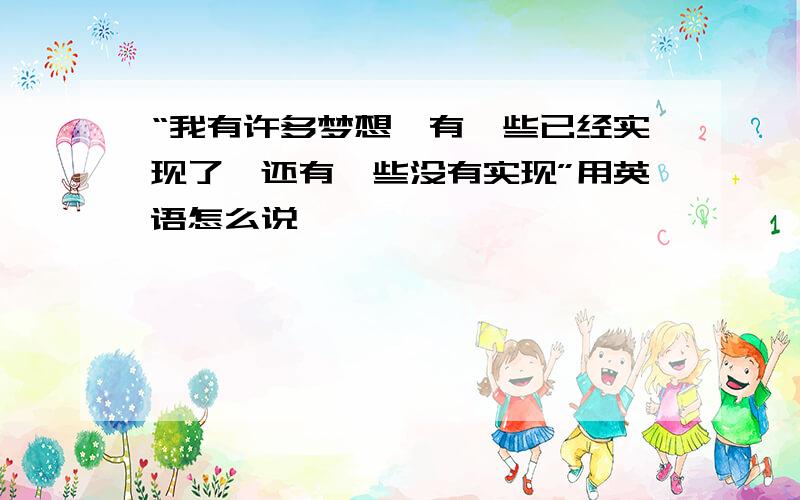 “我有许多梦想,有一些已经实现了,还有一些没有实现”用英语怎么说