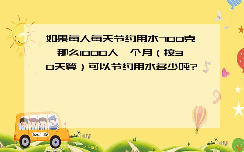 如果每人每天节约用水700克,那么1000人一个月（按30天算）可以节约用水多少吨?