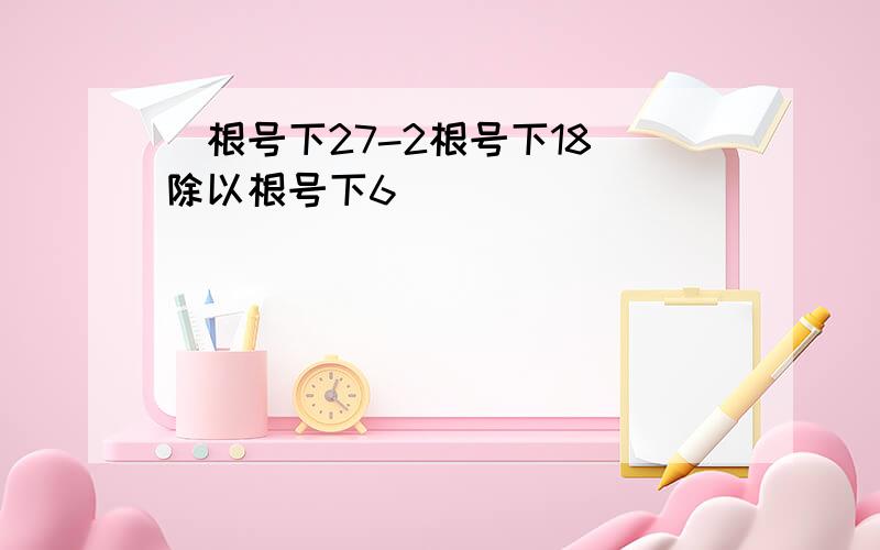 (根号下27-2根号下18)除以根号下6