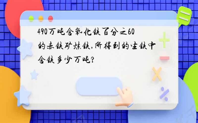 490万吨含氧化铁百分之60的赤铁矿炼铁,所得到的生铁中含铁多少万吨?