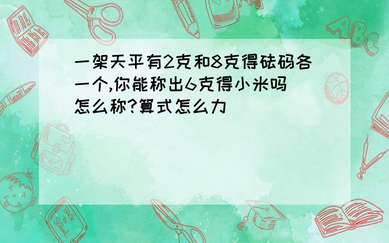 一架天平有2克和8克得砝码各一个,你能称出6克得小米吗 怎么称?算式怎么力