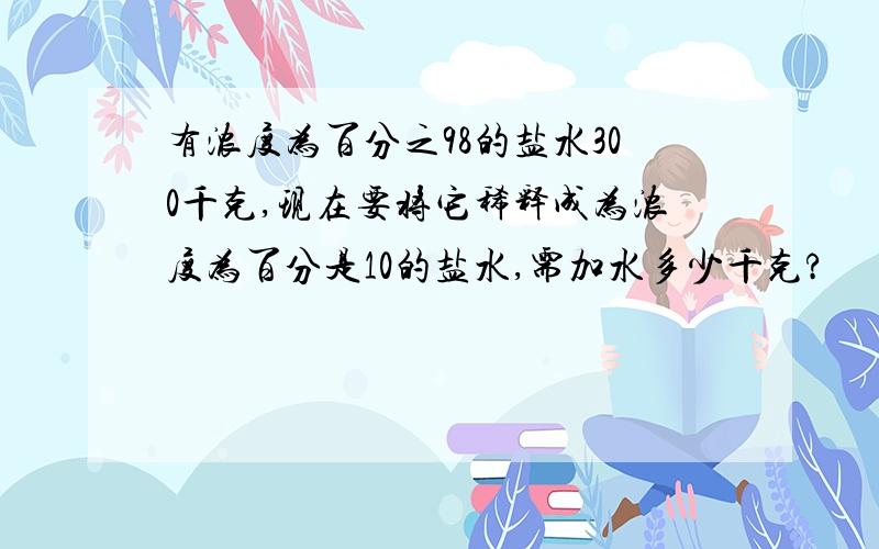 有浓度为百分之98的盐水300千克,现在要将它稀释成为浓度为百分是10的盐水,需加水多少千克?