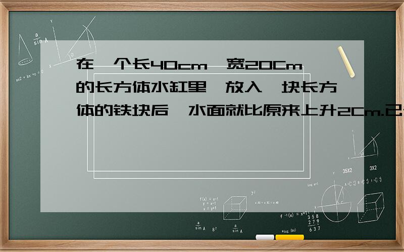 在一个长40cm,宽20Cm的长方体水缸里,放入一块长方体的铁块后,水面就比原来上升2Cm.已知铁块的长和宽都是10cm,铁块的高是多少cm?