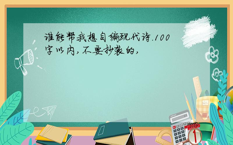 谁能帮我想自编现代诗.100字以内,不要抄袭的,