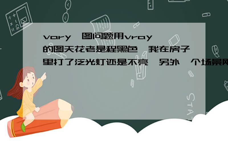 vary渲图问题用vray渲的图天花老是程黑色,我在房子里打了泛光灯还是不亮,另外一个场景刚开始也黑,后来打了个泛光灯之后就不黑了,这是个什么情况啊?还有严重偏色,都设置那个颜色,这是为