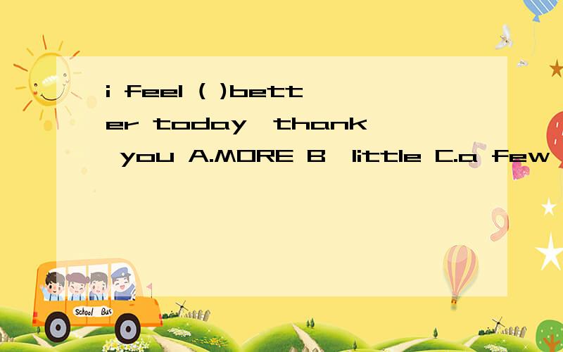 i feel ( )better today,thank you A.MORE B,little C.a few D.a little