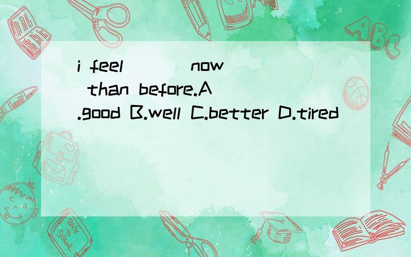 i feel ( ) now than before.A.good B.well C.better D.tired