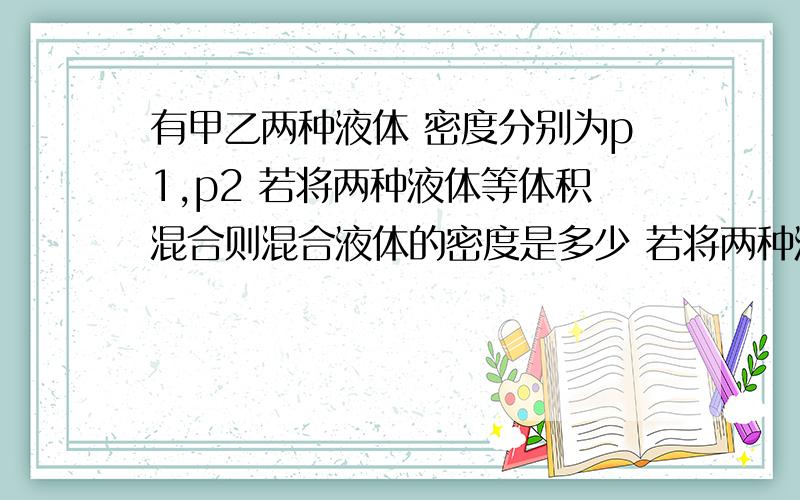 有甲乙两种液体 密度分别为p1,p2 若将两种液体等体积混合则混合液体的密度是多少 若将两种液体等质量混合则混合物的密度为多少