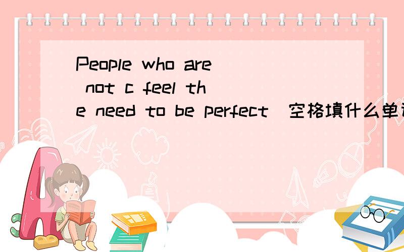 People who are not c feel the need to be perfect(空格填什么单词,以C开头的)