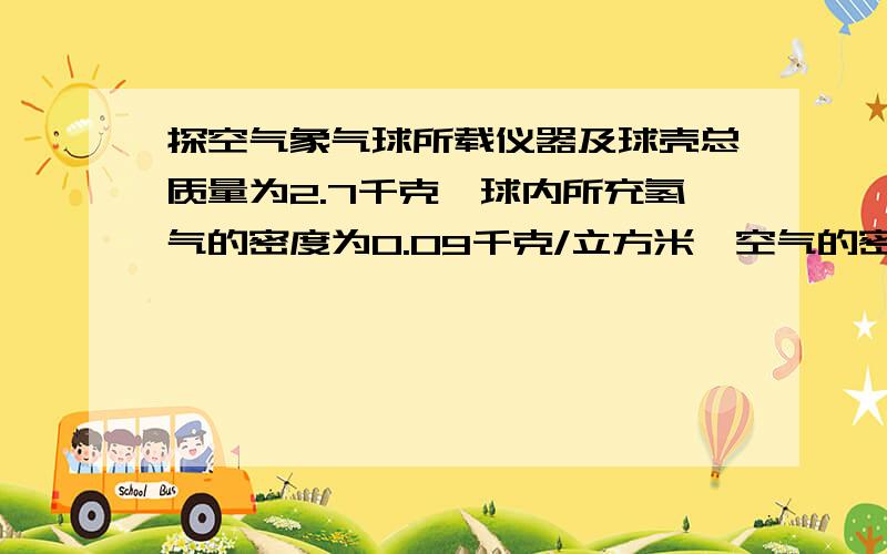 探空气象气球所载仪器及球壳总质量为2.7千克,球内所充氢气的密度为0.09千克/立方米,空气的密度为1.29千克/