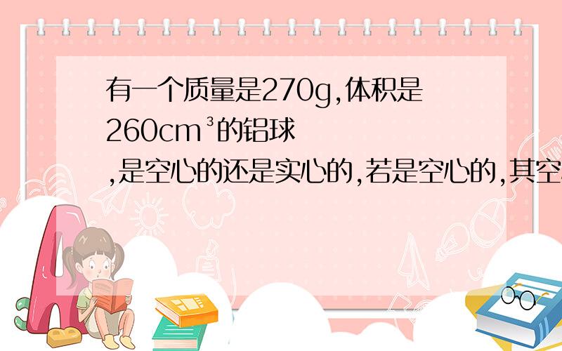 有一个质量是270g,体积是260cm³的铝球,是空心的还是实心的,若是空心的,其空心部分的体积是多少?P铝=2.7×10³kg/m³