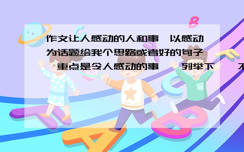 作文让人感动的人和事,以感动为话题给我个思路或者好的句子,重点是令人感动的事、、列举下、、不用给文章,