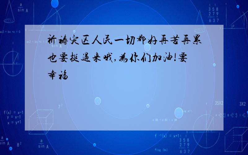 祈祷灾区人民一切都好再苦再累也要挺过来哦,为你们加油!要幸福